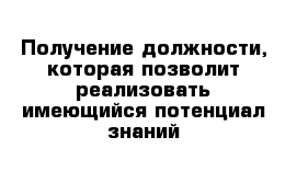 Получение должности, которая позволит реализовать имеющийся потенциал знаний